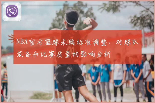 NBA官方篮球采购标准调整，对球队装备和比赛质量的影响分析