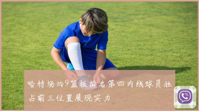 哈特场均9篮板排名第四内线球员独占前三位置展现实力