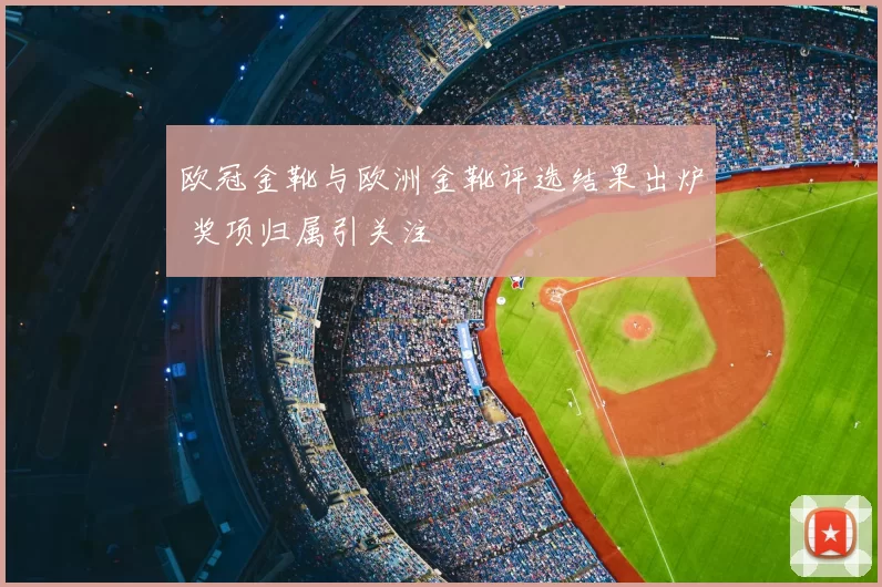 欧冠金靴与欧洲金靴评选结果出炉 奖项归属引关注