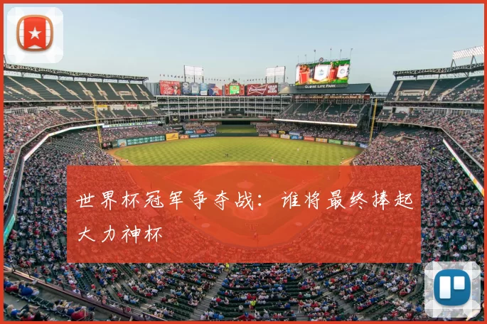 世界杯冠军争夺战:谁将最终捧起大力神杯